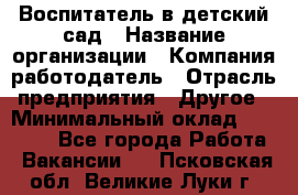 Воспитатель в детский сад › Название организации ­ Компания-работодатель › Отрасль предприятия ­ Другое › Минимальный оклад ­ 18 000 - Все города Работа » Вакансии   . Псковская обл.,Великие Луки г.